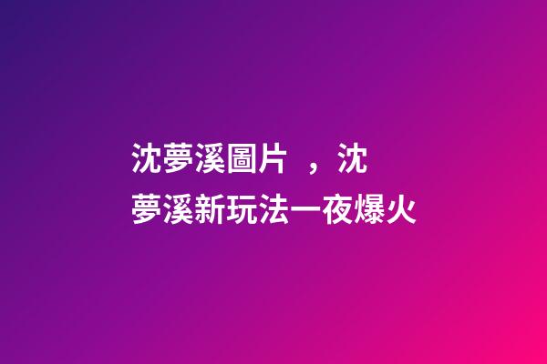 沈夢溪圖片，沈夢溪新玩法一夜爆火-第1張-觀點-玄機派